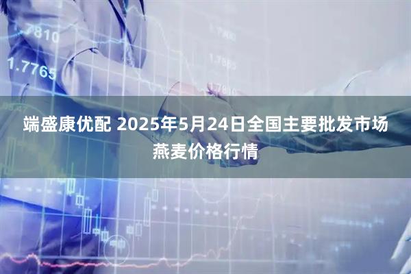 端盛康优配 2025年5月24日全国主要批发市场燕麦价格行情