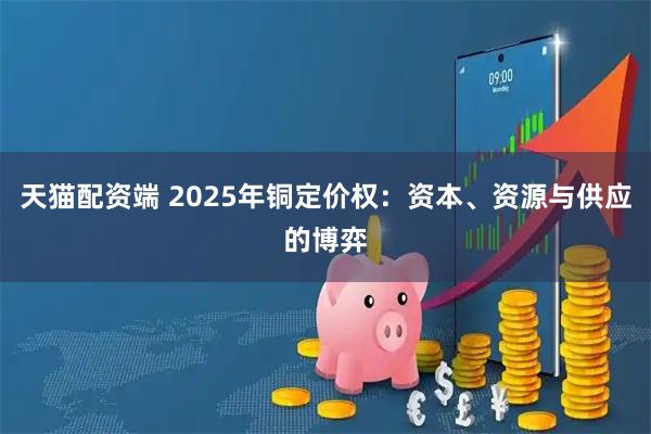 天猫配资端 2025年铜定价权：资本、资源与供应的博弈