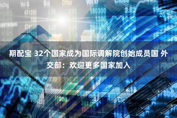 期配宝 32个国家成为国际调解院创始成员国 外交部：欢迎更多国家加入