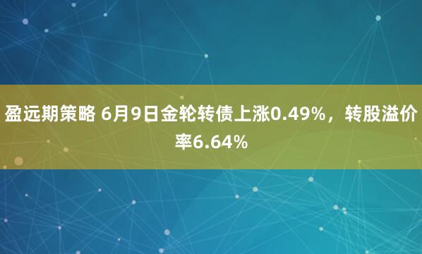 盈远期策略 6月9日金轮转债上涨0.49%，转股溢价率6.64%