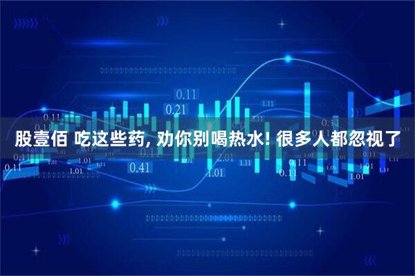 股壹佰 吃这些药, 劝你别喝热水! 很多人都忽视了