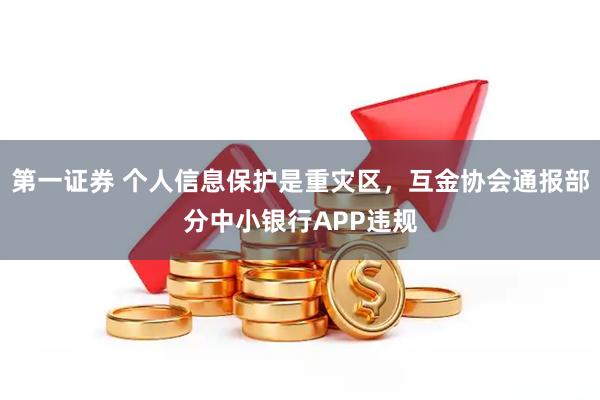 第一证券 个人信息保护是重灾区，互金协会通报部分中小银行APP违规
