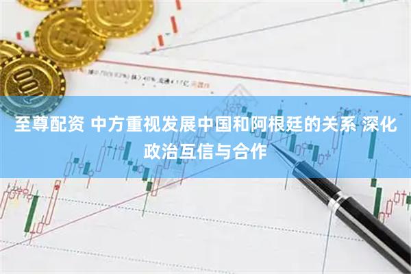 至尊配资 中方重视发展中国和阿根廷的关系 深化政治互信与合作