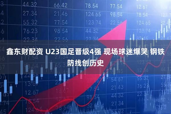 鑫东财配资 U23国足晋级4强 现场球迷爆哭 钢铁防线创历史