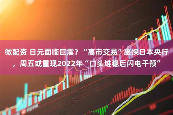 微配资 日元面临巨震？“高市交易”裹挟日本央行，周五或重现2022年“口头维稳后闪电干预”