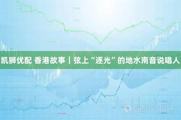 凯狮优配 香港故事｜弦上“逐光”的地水南音说唱人