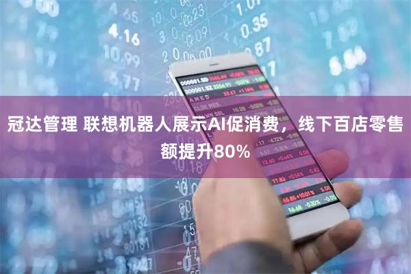 冠达管理 联想机器人展示AI促消费，线下百店零售额提升80%