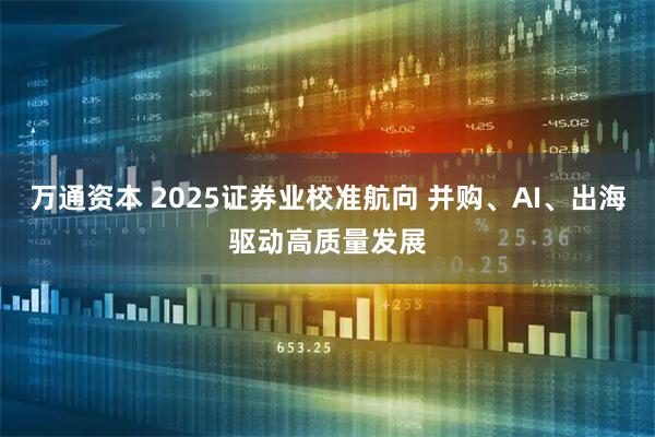 万通资本 2025证券业校准航向 并购、AI、出海驱动高质量发展