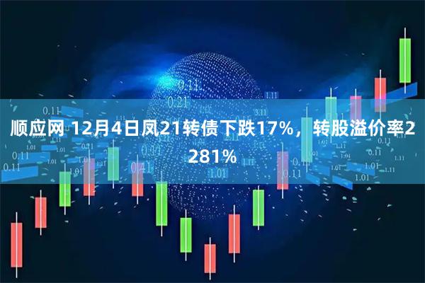顺应网 12月4日凤21转债下跌17%，转股溢价率2281%