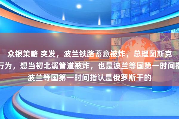 众银策略 突发，波兰铁路蓄意被炸，总理图斯克定性：这是战争行为，想当初北溪管道被炸，也是波兰等国第一时间指认是俄罗斯干的